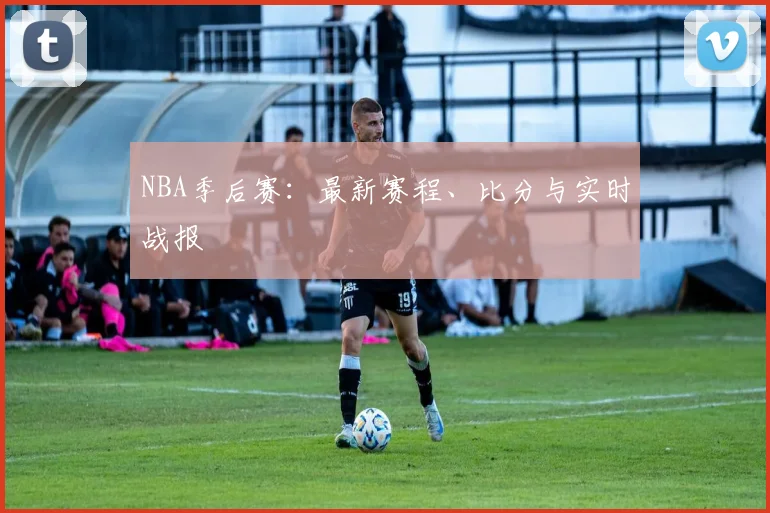 NBA季后赛:最新赛程、比分与实时战报