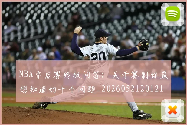 NBA季后赛终极问答:关于赛制你最想知道的十个问题_20260521201217_20260607160224