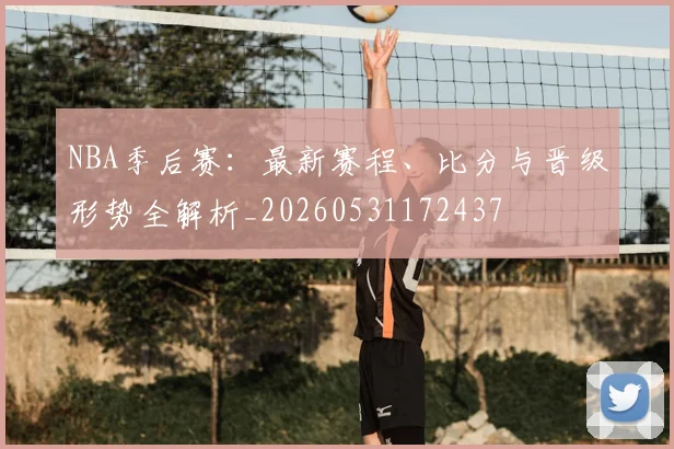NBA季后赛:最新赛程、比分与晋级形势全解析_20260531172437