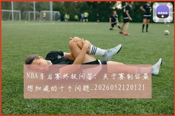 NBA季后赛终极问答：关于赛制你最想知道的十个问题_20260521201217_20260607160224