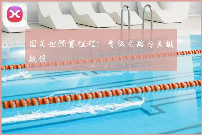国足世预赛征程：晋级之路与关键战役