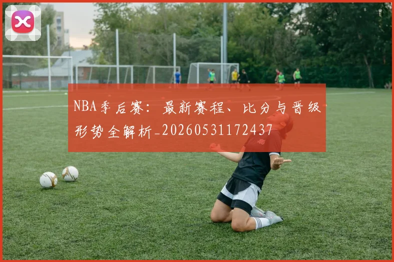 NBA季后赛:最新赛程、比分与晋级形势全解析_20260531172437