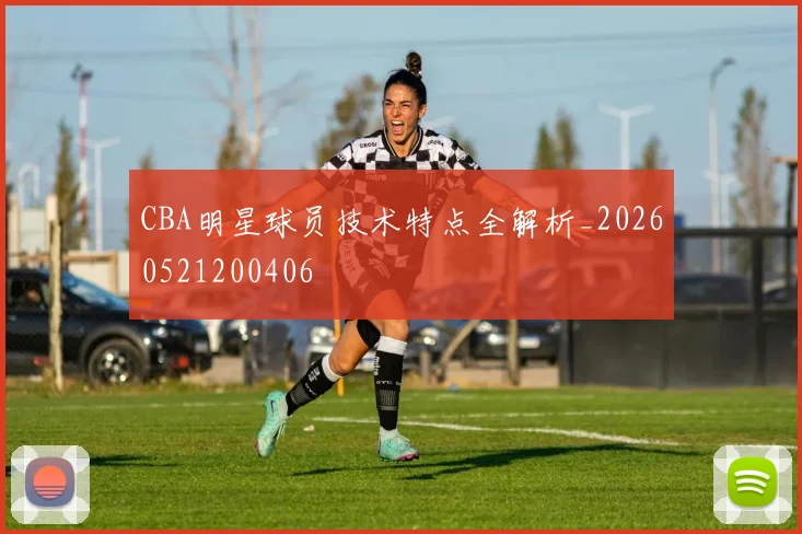 CBA明星球员技术特点全解析_20260521200406