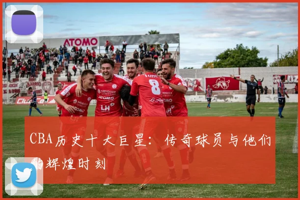 CBA历史十大巨星：传奇球员与他们的辉煌时刻