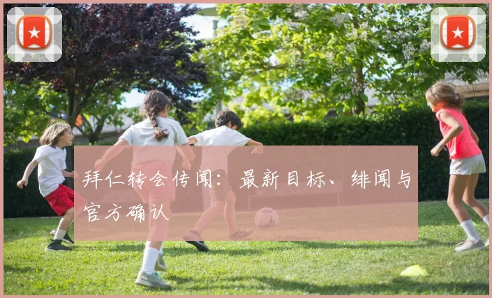 拜仁转会传闻：最新目标、绯闻与官方确认