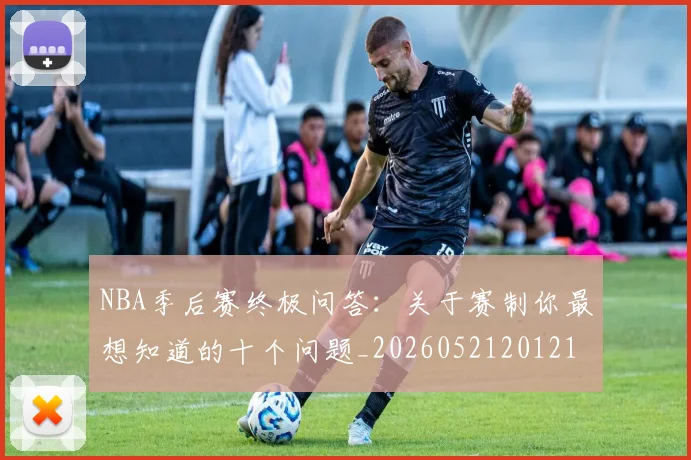 NBA季后赛终极问答：关于赛制你最想知道的十个问题_20260521201217