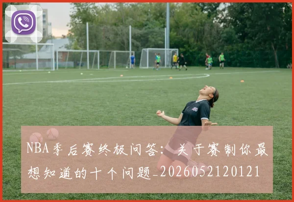 NBA季后赛终极问答:关于赛制你最想知道的十个问题_20260521201217