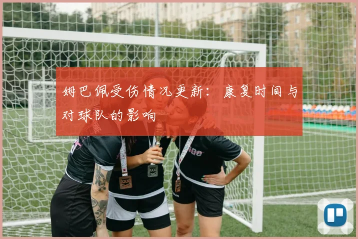 姆巴佩受伤情况更新：康复时间与对球队的影响