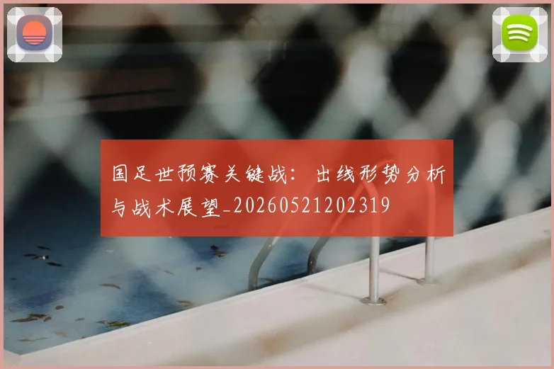 国足世预赛关键战:出线形势分析与战术展望_20260521202319