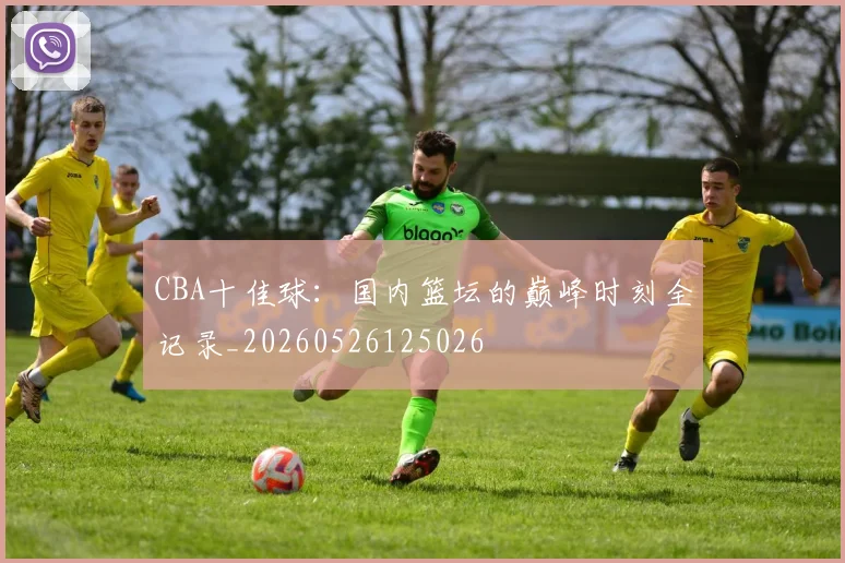 CBA十佳球：国内篮坛的巅峰时刻全记录_20260526125026