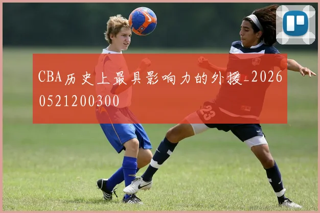 CBA历史上最具影响力的外援_20260521200300