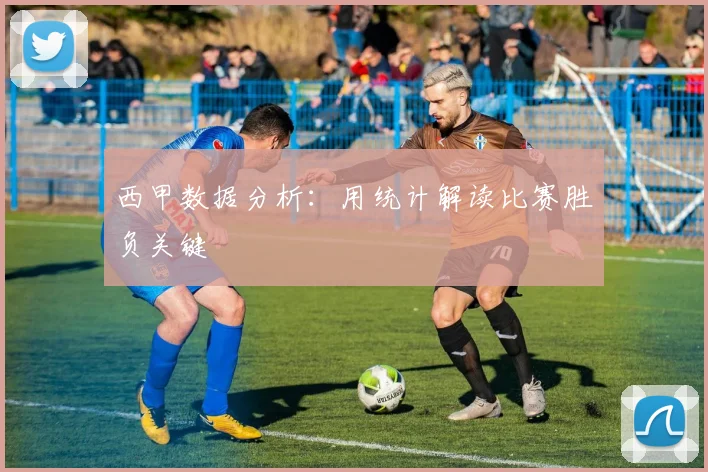 西甲数据分析:用统计解读比赛胜负关键